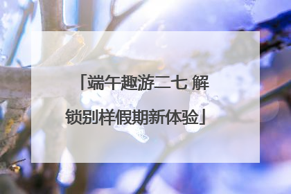 端午趣游二七 解锁别样假期新体验