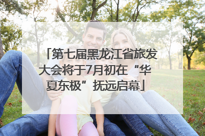 第七届黑龙江省旅发大会将于7月初在“华夏东极”抚远启幕