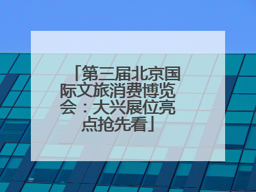 第三届北京国际文旅消费博览会：大兴展位亮点抢先看
