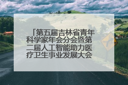 第五届吉林省青年科学家年会分会暨第二届人工智能助力医疗卫生事业发展大会在长春召开