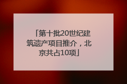第十批20世纪建筑遗产项目推介，北京共占10项