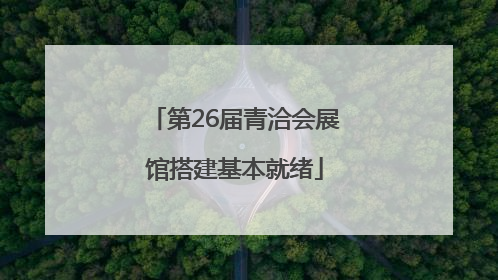 第26届青洽会展馆搭建基本就绪
