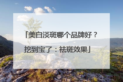 美白淡斑哪个品牌好？挖到宝了：祛斑效果