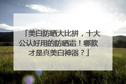 美白防晒大比拼，十大公认好用的防晒霜！哪款才是真美白神器？