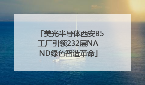美光半导体西安B5工厂引领232层NAND绿色智造革命