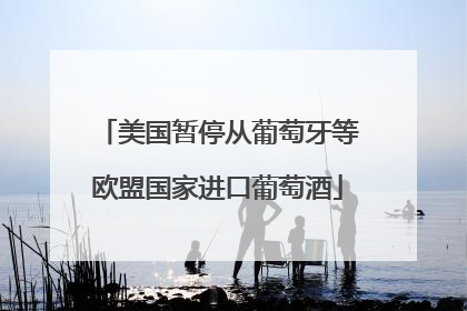 美国暂停从葡萄牙等欧盟国家进口葡萄酒