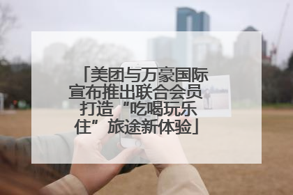 美团与万豪国际宣布推出联合会员 打造“吃喝玩乐住”旅途新体验