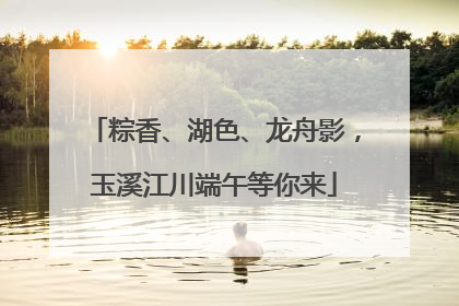 粽香、湖色、龙舟影，玉溪江川端午等你来