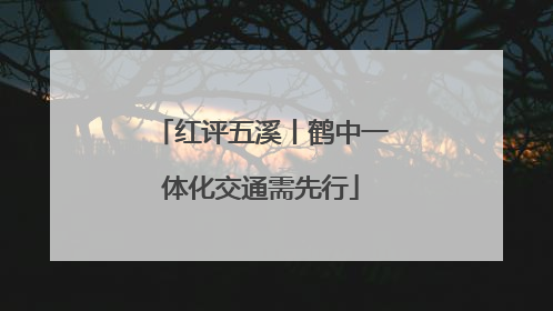 红评五溪丨鹤中一体化交通需先行