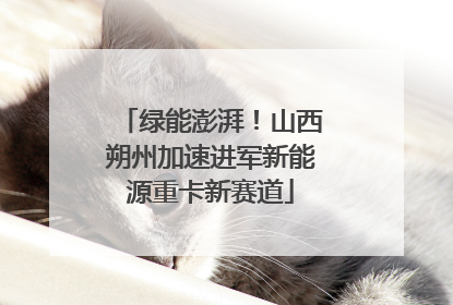 绿能澎湃！山西朔州加速进军新能源重卡新赛道