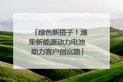 绿色新搭子！潍柴新能源动力电池助力客户创富路