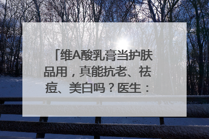 维A酸乳膏当护肤品用，真能抗老、祛痘、美白吗？医生：不建议长期使用