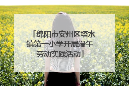 绵阳市安州区塔水镇第一小学开展端午劳动实践活动