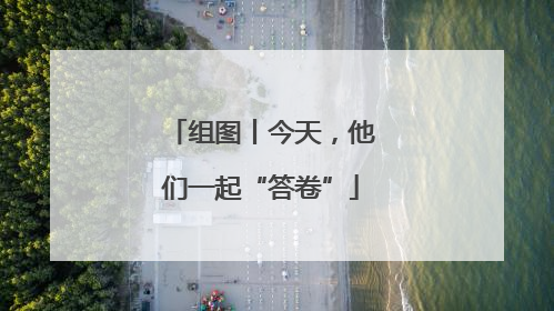 组图丨今天，他们一起“答卷”