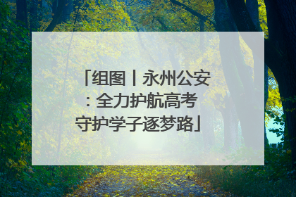 组图丨永州公安：全力护航高考 守护学子逐梦路