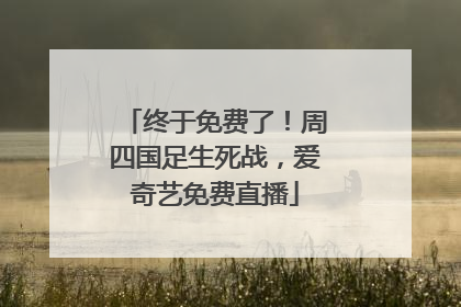 终于免费了！周四国足生死战，爱奇艺免费直播