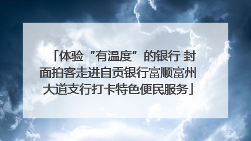 体验“有温度”的银行 封面拍客走进自贡银行富顺富州大道支行打卡特色便民服务