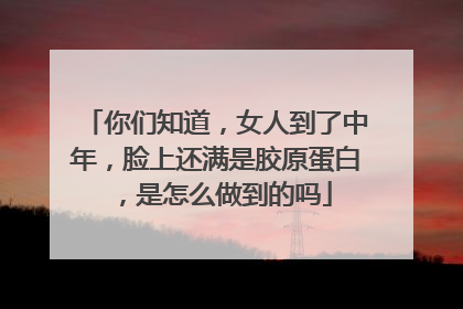 你们知道，女人到了中年，脸上还满是胶原蛋白，是怎么做到的吗
