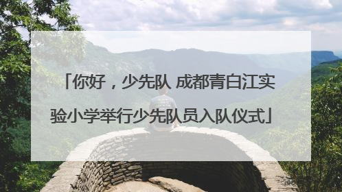 你好，少先队 成都青白江实验小学举行少先队员入队仪式