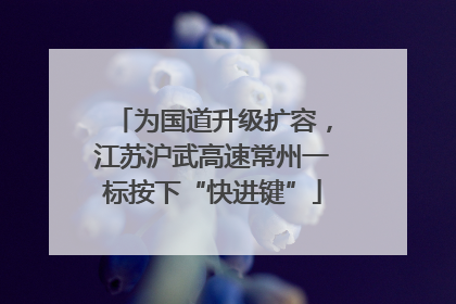 为国道升级扩容，江苏沪武高速常州一标按下“快进键”