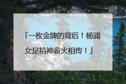 一枚金牌的背后！杨浦女足精神薪火相传！
