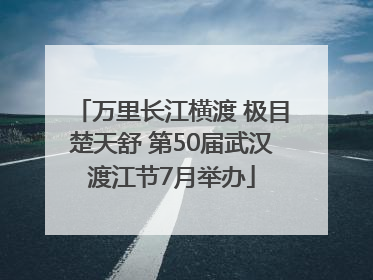 万里长江横渡 极目楚天舒 第50届武汉渡江节7月举办