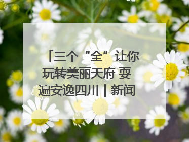 三个“全”让你玩转美丽天府 耍遍安逸四川｜新闻发布最前线