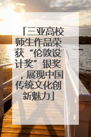 三亚高校师生作品荣获“伦敦设计奖”银奖，展现中国传统文化创新魅力