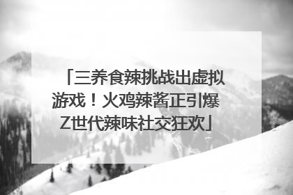三养食辣挑战出虚拟游戏！火鸡辣酱正引爆Z世代辣味社交狂欢