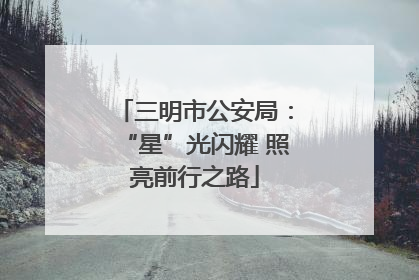 三明市公安局：“星”光闪耀 照亮前行之路
