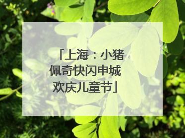 上海：小猪佩奇快闪申城欢庆儿童节