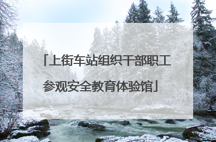 上街车站组织干部职工参观安全教育体验馆