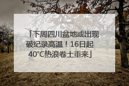 下周四川盆地或出现破纪录高温！16日起40℃热浪卷土重来