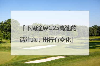 下周途经G25高速的请注意，出行有变化