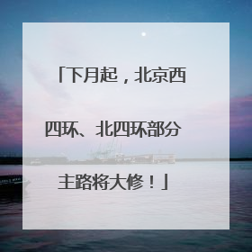 下月起，北京西四环、北四环部分主路将大修！