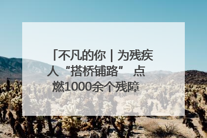 不凡的你｜为残疾人“搭桥铺路” 点燃1000余个残障家庭的希望之光