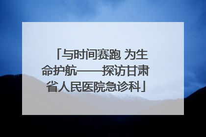 与时间赛跑 为生命护航——探访甘肃省人民医院急诊科