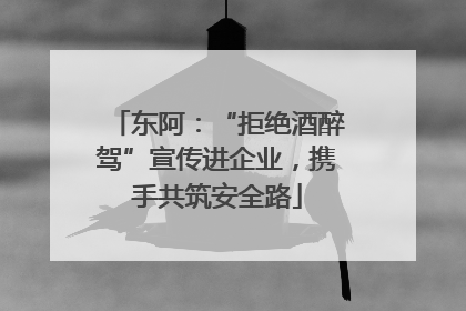 东阿：“拒绝酒醉驾”宣传进企业，携手共筑安全路