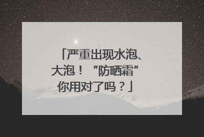 严重出现水泡、大泡！“防晒霜”你用对了吗？
