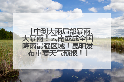 中到大雨局部暴雨、大暴雨！云南或成全国降雨最强区域！昆明发布重要天气预报！