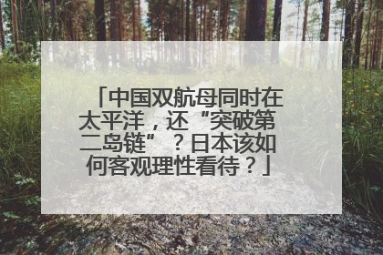 中国双航母同时在太平洋，还“突破第二岛链”？日本该如何客观理性看待？