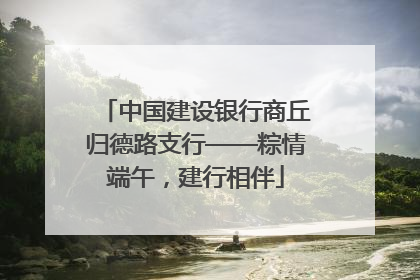 中国建设银行商丘归德路支行——粽情端午，建行相伴