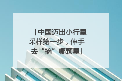 中国迈出小行星采样第一步，伸手去“摘”哪颗星