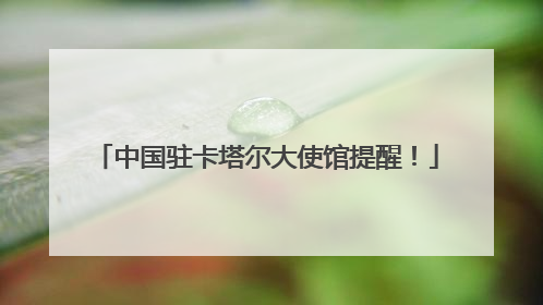 中国驻卡塔尔大使馆提醒！
