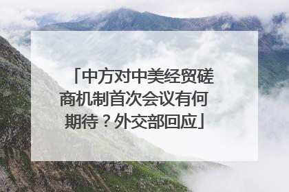 中方对中美经贸磋商机制首次会议有何期待？外交部回应