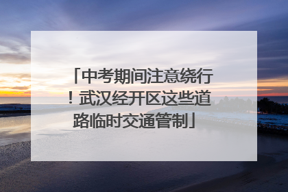 中考期间注意绕行！武汉经开区这些道路临时交通管制