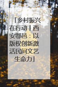 乡村振兴在行动丨西安鄠邑：以版权创新激活民间文艺生命力