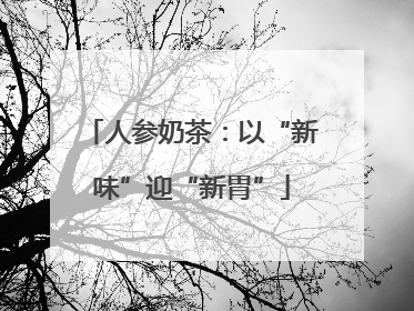 人参奶茶：以“新味”迎“新胃”