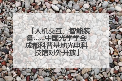 人机交互、智能装备……中国光学学会成都科普基地光电科技馆对外开放