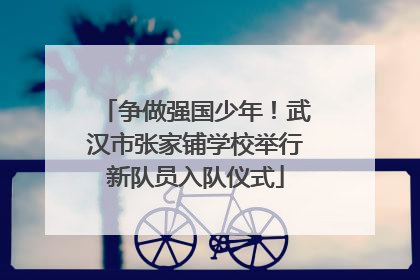 争做强国少年！武汉市张家铺学校举行新队员入队仪式